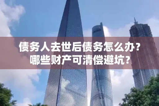 苏州债务人去世后债务怎么办?哪些财产可清偿避坑?
